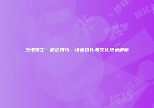 绝地求生：游泳技巧、设置优化与文化现象解析