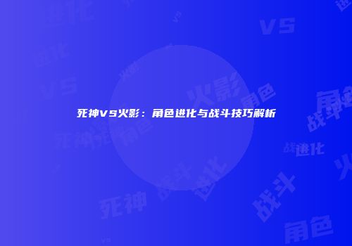 死神VS火影：角色进化与战斗技巧解析