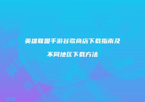 英雄联盟手游谷歌商店下载指南及不同地区下载方法