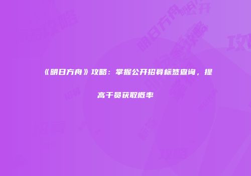 《明日方舟》攻略：掌握公开招募标签查询，提高干员获取概率
