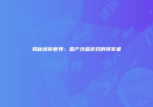 揭秘迷你世界：国产沙盒游戏的领军者