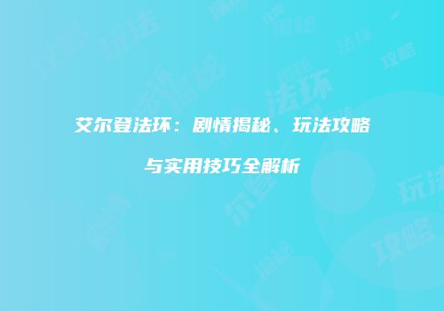 艾尔登法环：剧情揭秘、玩法攻略与实用技巧全解析