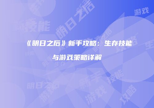 《明日之后》新手攻略：生存技能与游戏策略详解