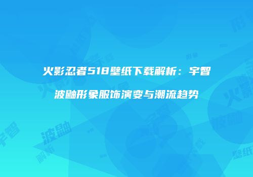 火影忍者518壁纸下载解析：宇智波鼬形象服饰演变与潮流趋势