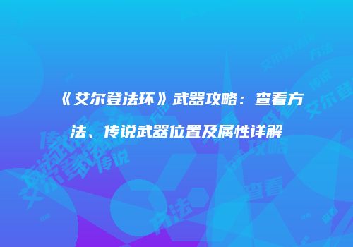 《艾尔登法环》武器攻略：查看方法、传说武器位置及属性详解