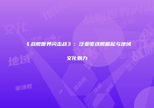 《战舰世界闪击战》：泛亚驱逐舰崛起与地域文化魅力
