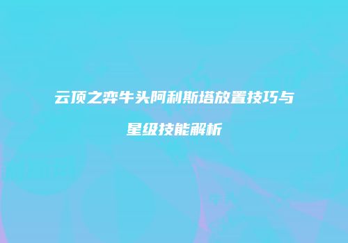 云顶之弈牛头阿利斯塔放置技巧与星级技能解析