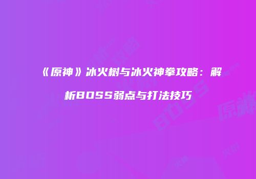 《原神》冰火树与冰火神拳攻略：解析BOSS弱点与打法技巧