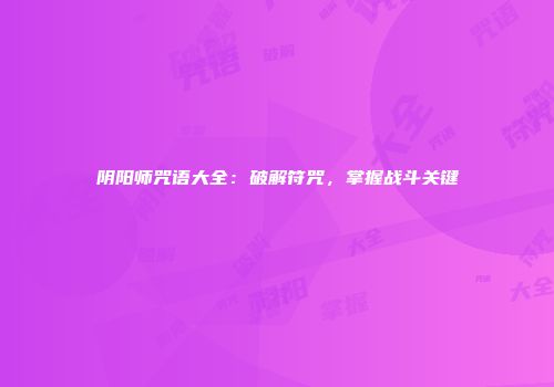 阴阳师咒语大全：破解符咒，掌握战斗关键