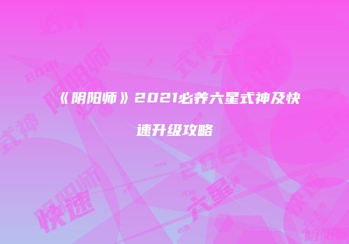 《阴阳师》2021必养六星式神及快速升级攻略
