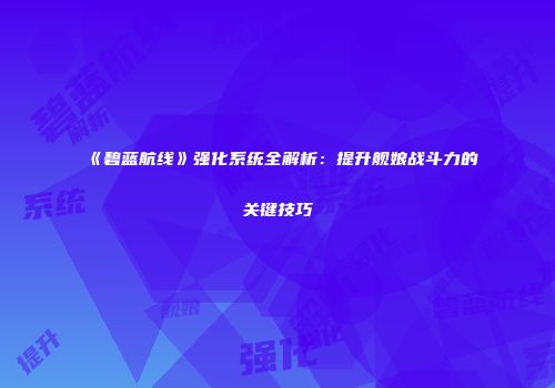 《碧蓝航线》强化系统全解析：提升舰娘战斗力的关键技巧