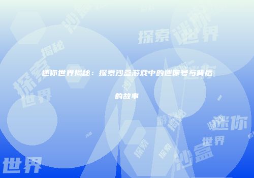 迷你世界揭秘：探索沙盒游戏中的迷你号与背后的故事