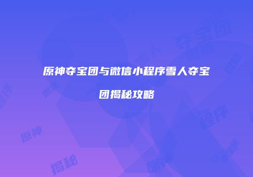 原神夺宝团与微信小程序雪人夺宝团揭秘攻略