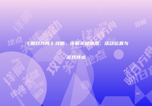 《明日方舟》攻略：详解关键地点、活动位置与游戏特点