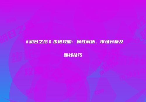 《明日之后》步枪攻略：属性解析、市场分析及赚钱技巧