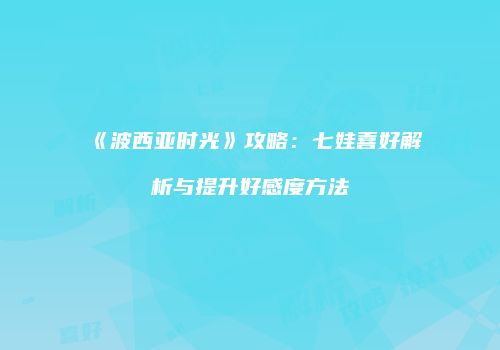 《波西亚时光》攻略：七娃喜好解析与提升好感度方法