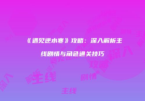 《遇见逆水寒》攻略：深入解析主线剧情与角色通关技巧