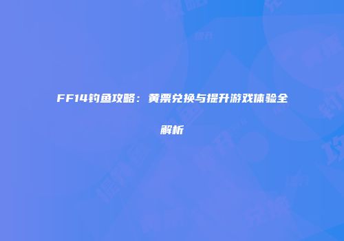 FF14钓鱼攻略：黄票兑换与提升游戏体验全解析