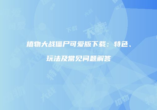 植物大战僵尸可爱版下载：特色、玩法及常见问题解答