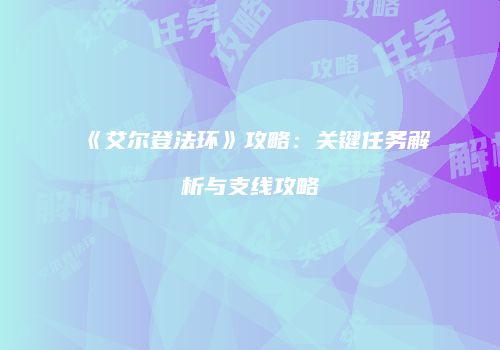 《艾尔登法环》攻略：关键任务解析与支线攻略