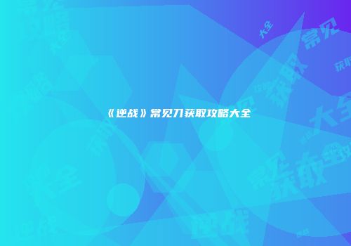 《逆战》常见刀获取攻略大全