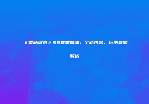 《香肠派对》S5赛季前瞻：全新内容、玩法攻略解析