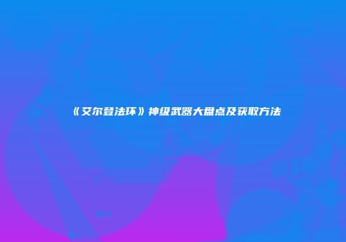 《艾尔登法环》神级武器大盘点及获取方法