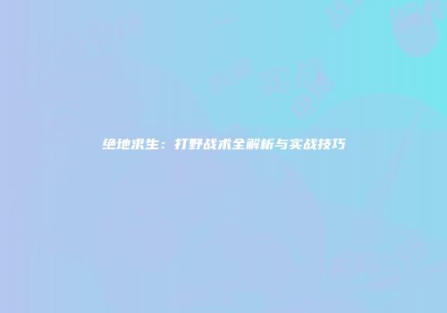 绝地求生：打野战术全解析与实战技巧