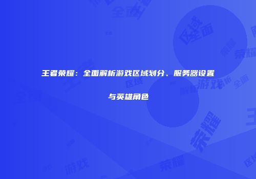 王者荣耀：全面解析游戏区域划分、服务器设置与英雄角色