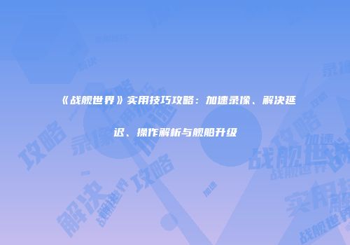 《战舰世界》实用技巧攻略：加速录像、解决延迟、操作解析与舰船升级