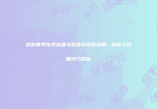 迷你世界生命结晶与紫晶石获取攻略：合成与挖掘技巧揭秘