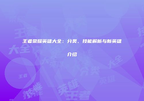 王者荣耀英雄大全：分类、技能解析与新英雄介绍