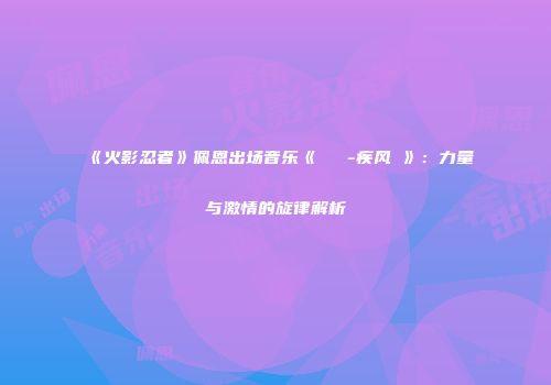 《火影忍者》佩恩出场音乐《ナルト-疾风伝》：力量与激情的旋律解析