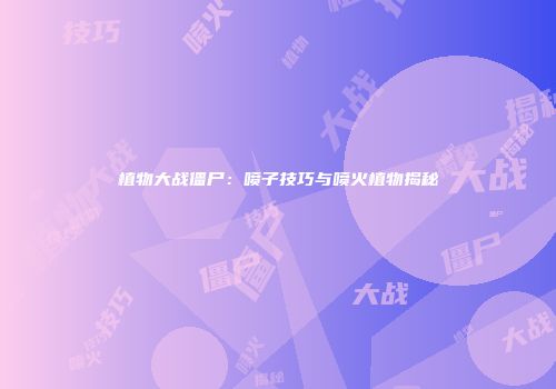 植物大战僵尸：喷子技巧与喷火植物揭秘