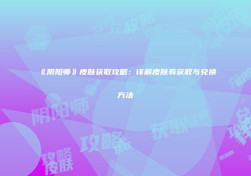 《阴阳师》皮肤获取攻略：详解皮肤券获取与兑换方法