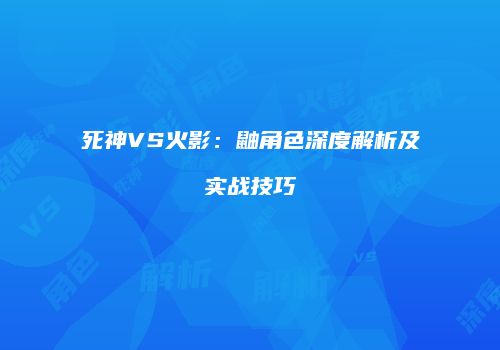 死神VS火影：鼬角色深度解析及实战技巧