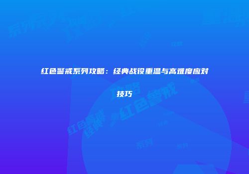 红色警戒系列攻略：经典战役重温与高难度应对技巧