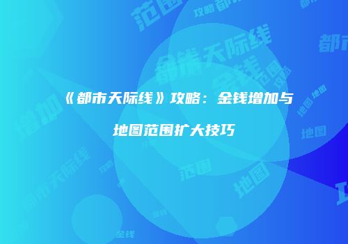 《都市天际线》攻略：金钱增加与地图范围扩大技巧