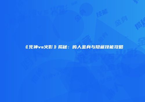 《死神vs火影》揭秘：鸣人金身与隐藏技能攻略