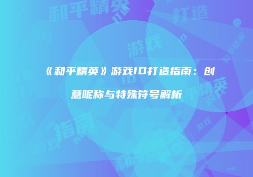《和平精英》游戏ID打造指南：创意昵称与特殊符号解析
