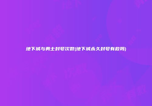 地下城与勇士封号次数(地下城永久封号有救吗)