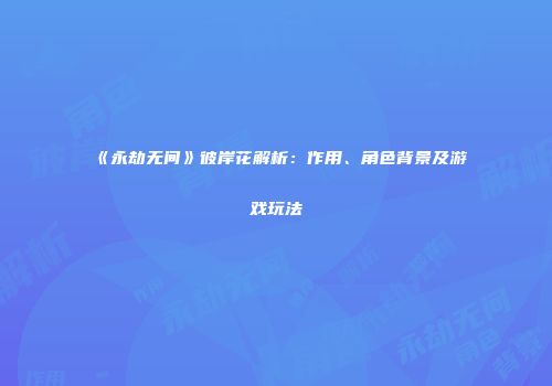 《永劫无间》彼岸花解析：作用、角色背景及游戏玩法