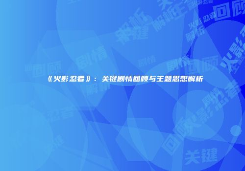 《火影忍者》：关键剧情回顾与主题思想解析