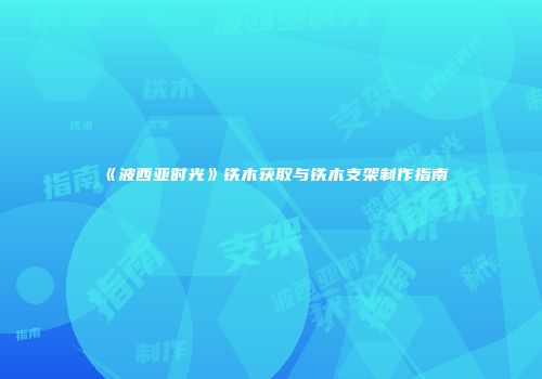 《波西亚时光》铁木获取与铁木支架制作指南