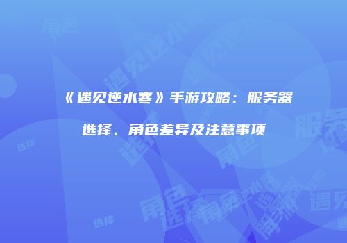 《遇见逆水寒》手游攻略：服务器选择、角色差异及注意事项