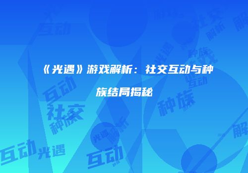 《光遇》游戏解析：社交互动与种族结局揭秘