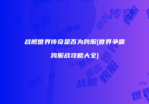 战舰世界传奇是否为跨服(世界争霸跨服战攻略大全)