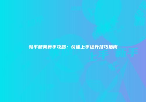 和平精英新手攻略：快速上手提升技巧指南