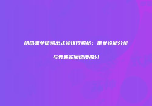 阴阳师单体输出式神排行解析：雨女性能分析与竞速蛇魔速度探讨