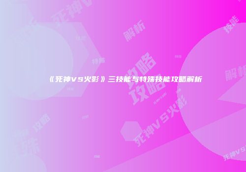 《死神VS火影》三技能与特殊技能攻略解析